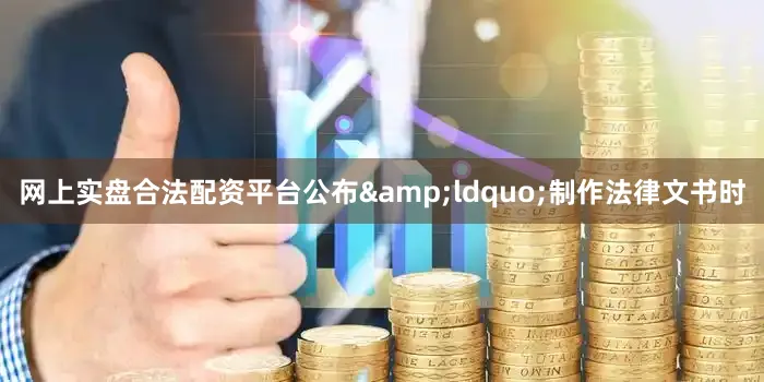 网上实盘合法配资平台公布&ldquo;制作法律文书时