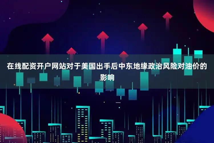 在线配资开户网站对于美国出手后中东地缘政治风险对油价的影响