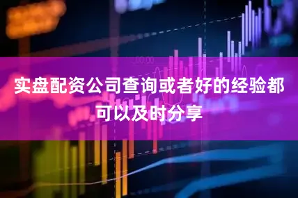 实盘配资公司查询或者好的经验都可以及时分享