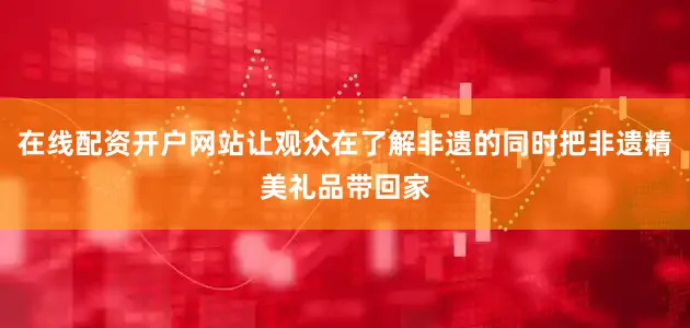 在线配资开户网站让观众在了解非遗的同时把非遗精美礼品带回家