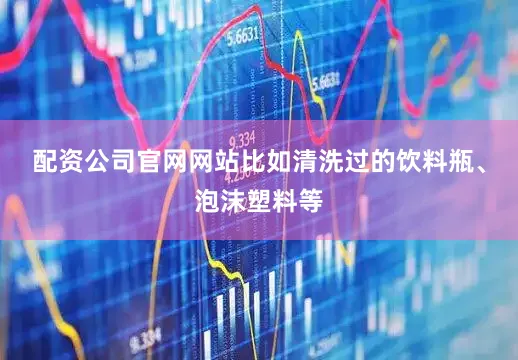 配资公司官网网站比如清洗过的饮料瓶、泡沫塑料等