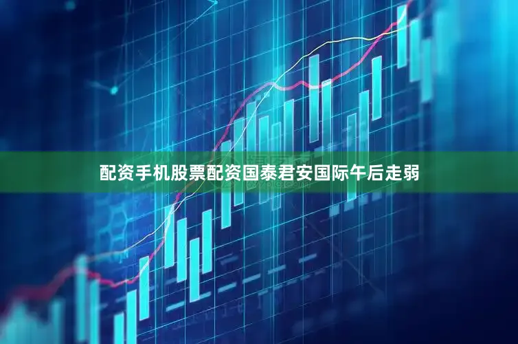配资手机股票配资国泰君安国际午后走弱