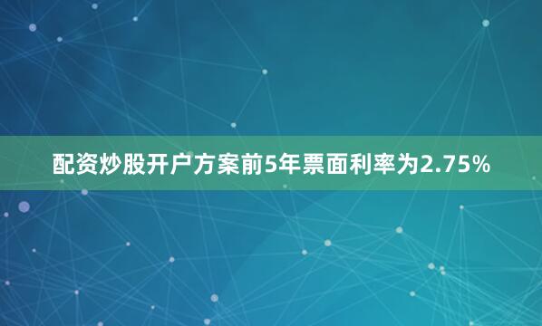 配资炒股开户方案前5年票面利率为2.75%