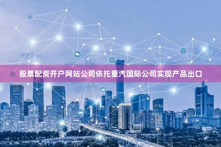 股票配资开户网站公司依托重汽国际公司实现产品出口