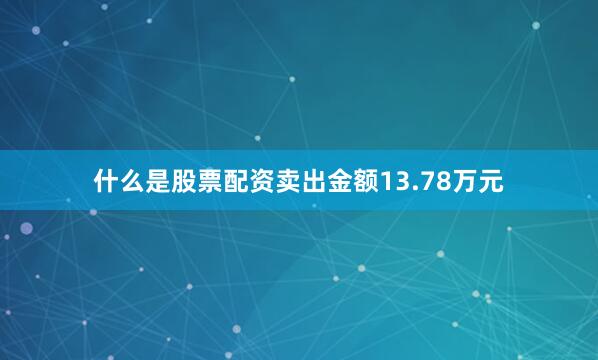 什么是股票配资卖出金额13.78万元