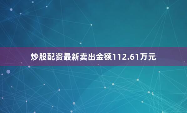 炒股配资最新卖出金额112.61万元