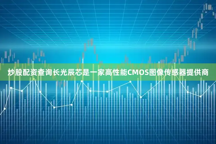 炒股配资查询长光辰芯是一家高性能CMOS图像传感器提供商