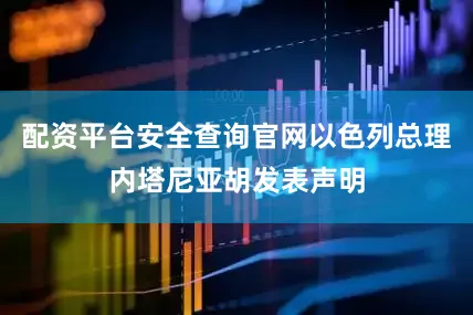 配资平台安全查询官网以色列总理内塔尼亚胡发表声明