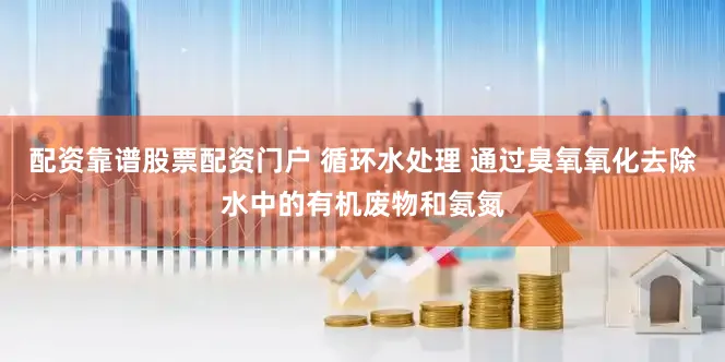 配资靠谱股票配资门户 循环水处理 通过臭氧氧化去除水中的有机废物和氨氮