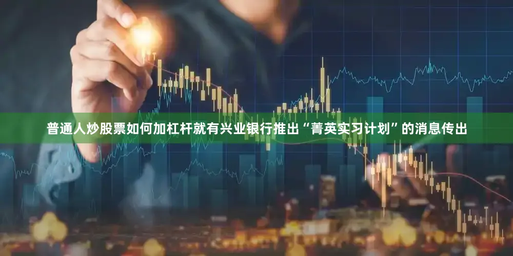普通人炒股票如何加杠杆就有兴业银行推出“菁英实习计划”的消息传出