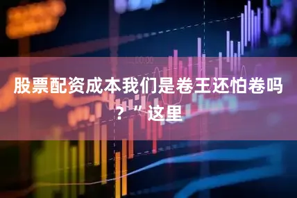 股票配资成本我们是卷王还怕卷吗？”这里