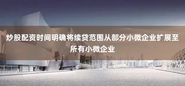 炒股配资时间明确将续贷范围从部分小微企业扩展至所有小微企业