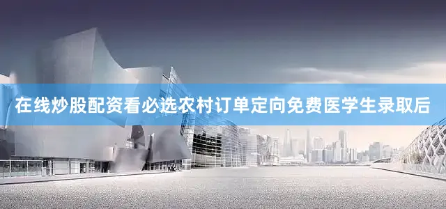 在线炒股配资看必选农村订单定向免费医学生录取后