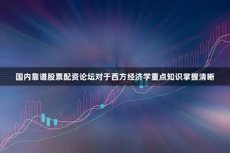 国内靠谱股票配资论坛对于西方经济学重点知识掌握清晰