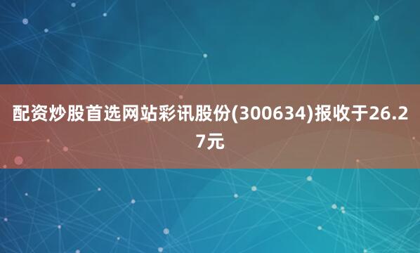配资炒股首选网站彩讯股份(300634)报收于26.27元