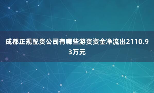 成都正规配资公司有哪些游资资金净流出2110.93万元