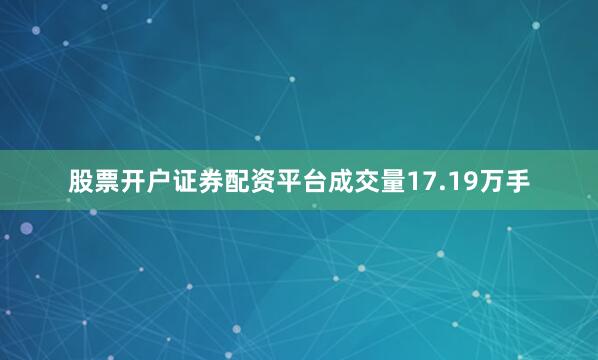 股票开户证券配资平台成交量17.19万手