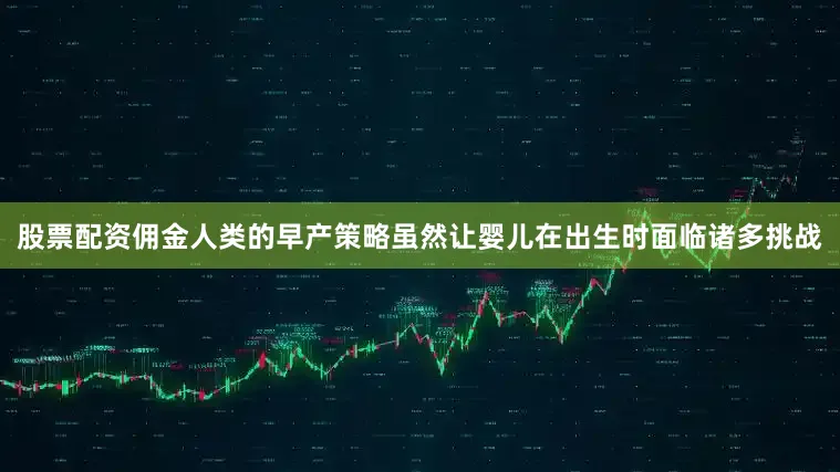 股票配资佣金人类的早产策略虽然让婴儿在出生时面临诸多挑战