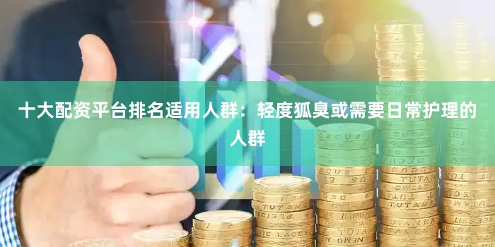 十大配资平台排名适用人群：轻度狐臭或需要日常护理的人群