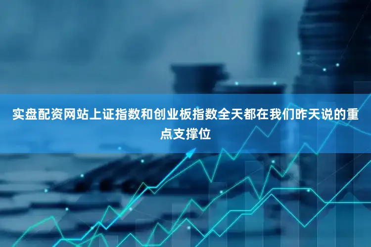 实盘配资网站上证指数和创业板指数全天都在我们昨天说的重点支撑位