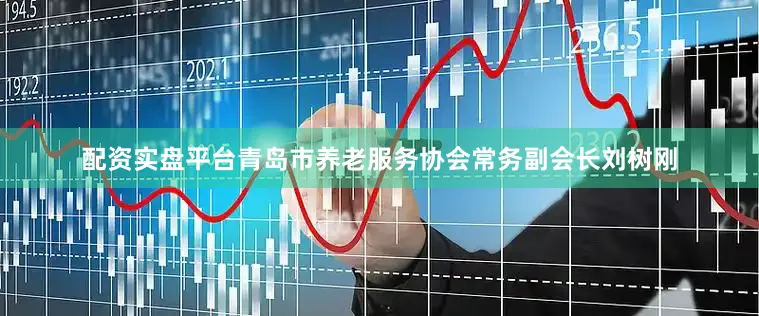 配资实盘平台青岛市养老服务协会常务副会长刘树刚