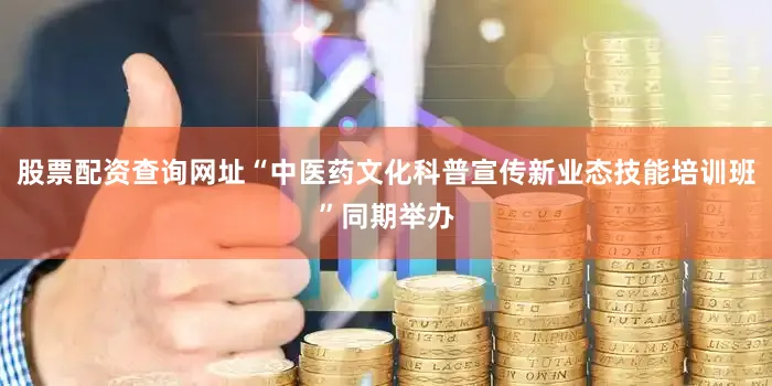 股票配资查询网址“中医药文化科普宣传新业态技能培训班”同期举办