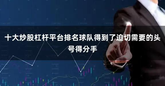 十大炒股杠杆平台排名球队得到了迫切需要的头号得分手