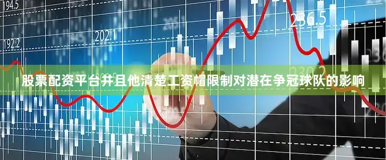 股票配资平台并且他清楚工资帽限制对潜在争冠球队的影响
