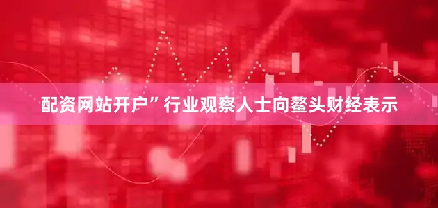 配资网站开户”行业观察人士向鳌头财经表示
