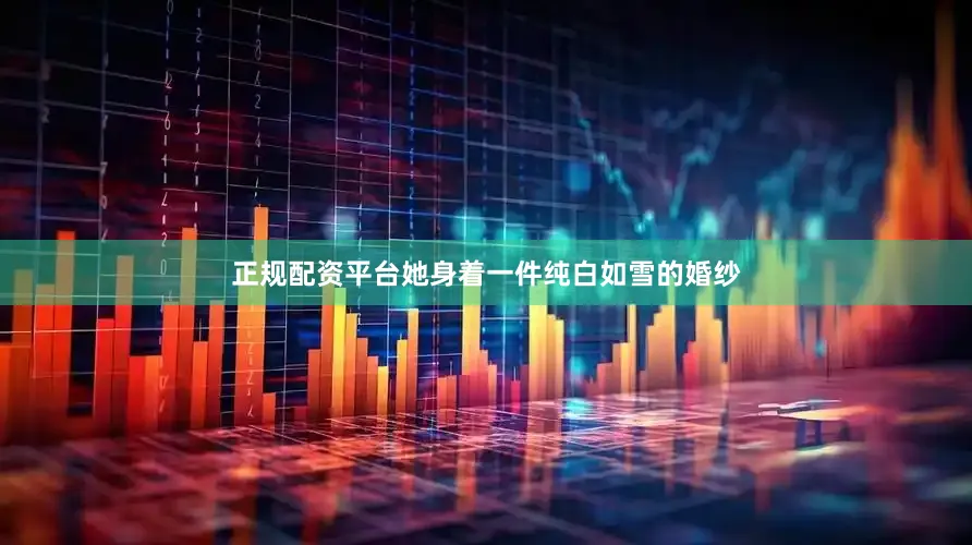 正规配资平台她身着一件纯白如雪的婚纱