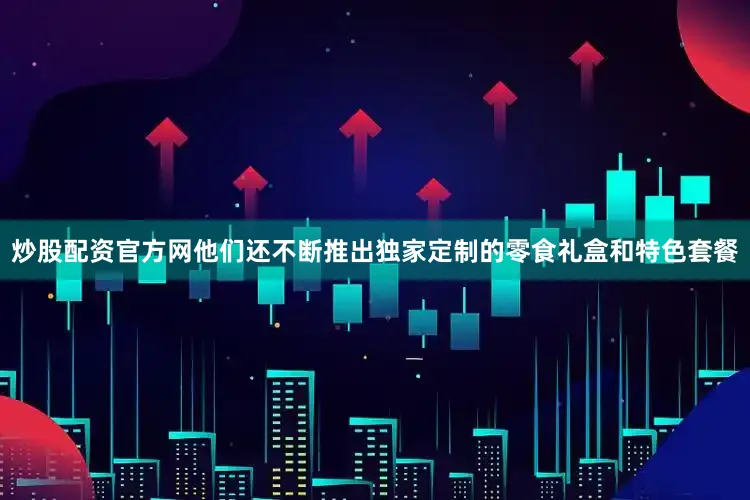 炒股配资官方网他们还不断推出独家定制的零食礼盒和特色套餐