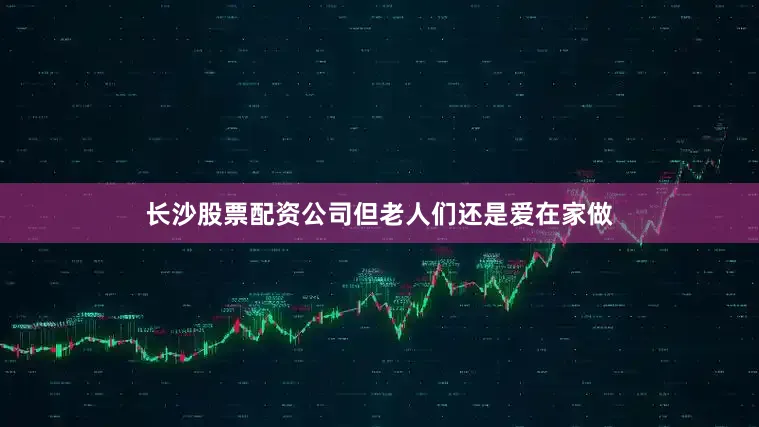 长沙股票配资公司但老人们还是爱在家做