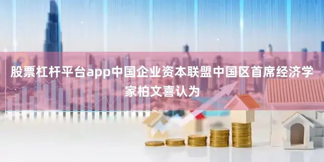 股票杠杆平台app　　中国企业资本联盟中国区首席经济学家柏文喜认为