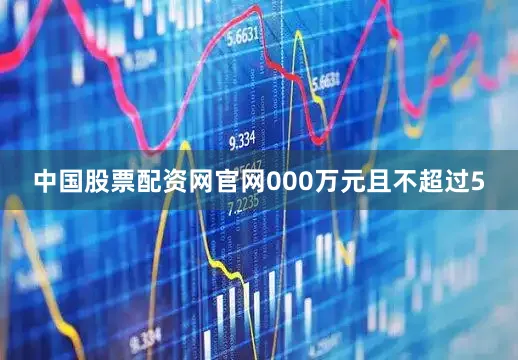 中国股票配资网官网000万元且不超过5