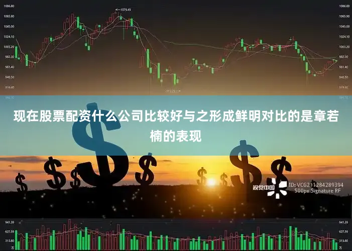 现在股票配资什么公司比较好与之形成鲜明对比的是章若楠的表现