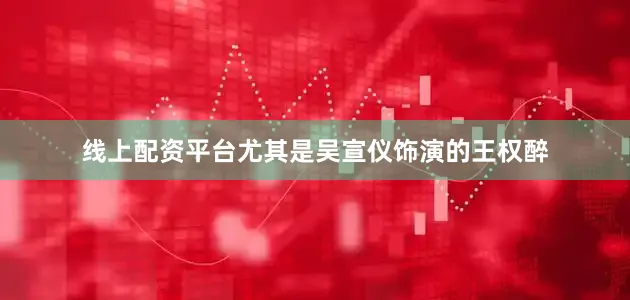 线上配资平台尤其是吴宣仪饰演的王权醉