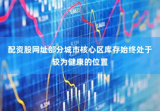 配资股网址部分城市核心区库存始终处于较为健康的位置