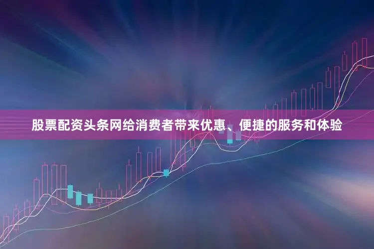 股票配资头条网给消费者带来优惠、便捷的服务和体验