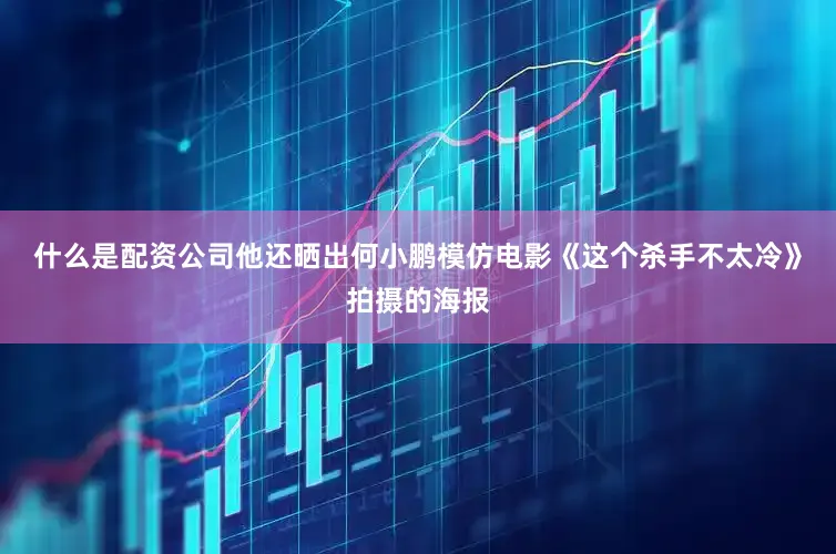 什么是配资公司他还晒出何小鹏模仿电影《这个杀手不太冷》拍摄的海报