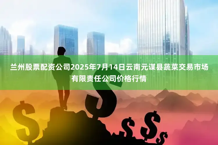 兰州股票配资公司2025年7月14日云南元谋县蔬菜交易市场有限责任公司价格行情