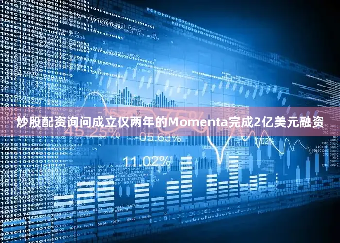 炒股配资询问成立仅两年的Momenta完成2亿美元融资