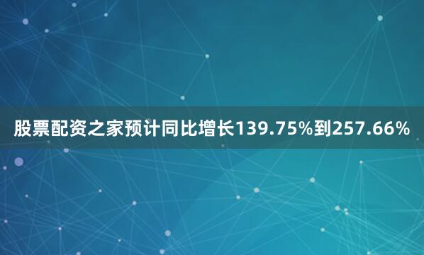 股票配资之家预计同比增长139.75%到257.66%