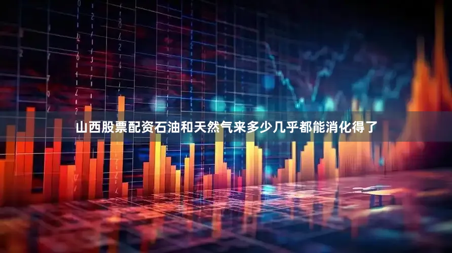 山西股票配资石油和天然气来多少几乎都能消化得了
