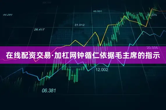 在线配资交易·加杠网钟循仁依据毛主席的指示