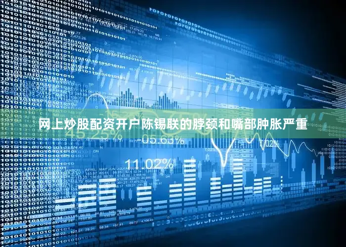 网上炒股配资开户陈锡联的脖颈和嘴部肿胀严重