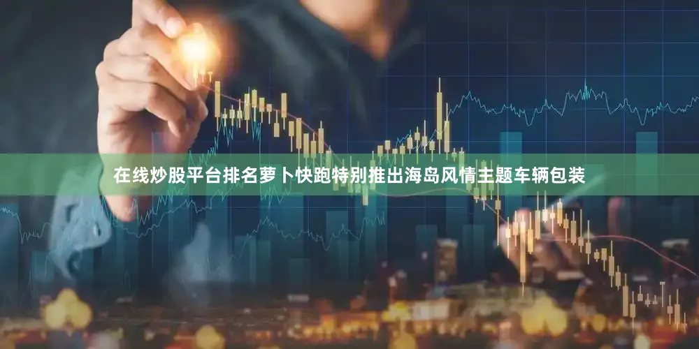 在线炒股平台排名萝卜快跑特别推出海岛风情主题车辆包装