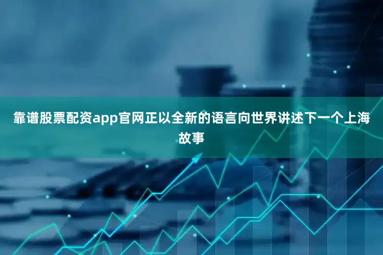 靠谱股票配资app官网正以全新的语言向世界讲述下一个上海故事