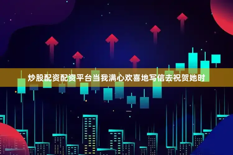 炒股配资配资平台当我满心欢喜地写信去祝贺她时