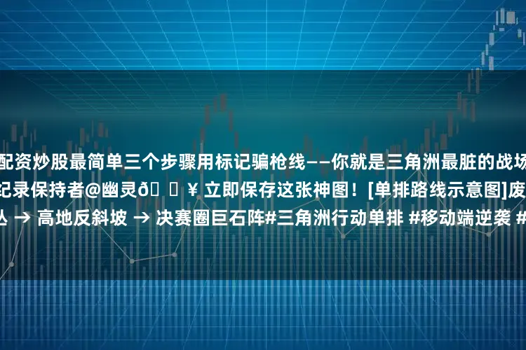 配资炒股最简单三个步骤用标记骗枪线——你就是三角洲最脏的战场老阴比！”—— 手游单排72杀纪录保持者@幽灵🔥 立即保存这张神图！[单排路线示意图]废弃雷达站 → 毒圈边缘草丛 → 高地反斜坡 → 决赛圈巨石阵#三角洲行动单排 #移动端逆袭 #幽灵侦察兵 #独狼吃鸡 #手游操作设置发布于：江西省