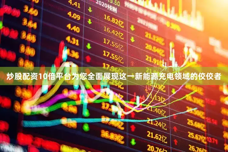 炒股配资10倍平台为您全面展现这一新能源充电领域的佼佼者